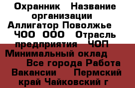 Охранник › Название организации ­ Аллигатор-Поволжье-3, ЧОО, ООО › Отрасль предприятия ­ ЧОП › Минимальный оклад ­ 20 000 - Все города Работа » Вакансии   . Пермский край,Чайковский г.